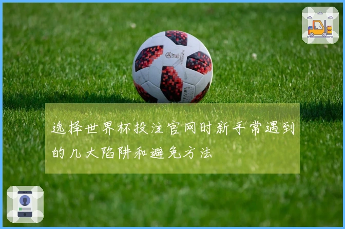 选择世界杯投注官网时新手常遇到的几大陷阱和避免方法