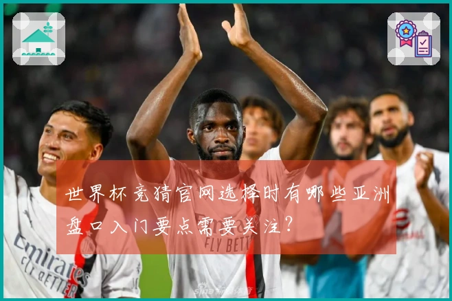 世界杯竞猜官网选择时有哪些亚洲盘口入门要点需要关注？
